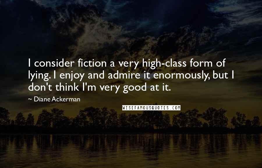 Diane Ackerman Quotes: I consider fiction a very high-class form of lying. I enjoy and admire it enormously, but I don't think I'm very good at it.