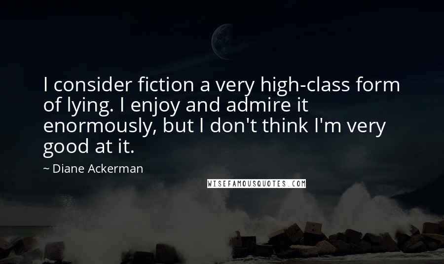 Diane Ackerman Quotes: I consider fiction a very high-class form of lying. I enjoy and admire it enormously, but I don't think I'm very good at it.