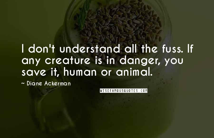 Diane Ackerman Quotes: I don't understand all the fuss. If any creature is in danger, you save it, human or animal.