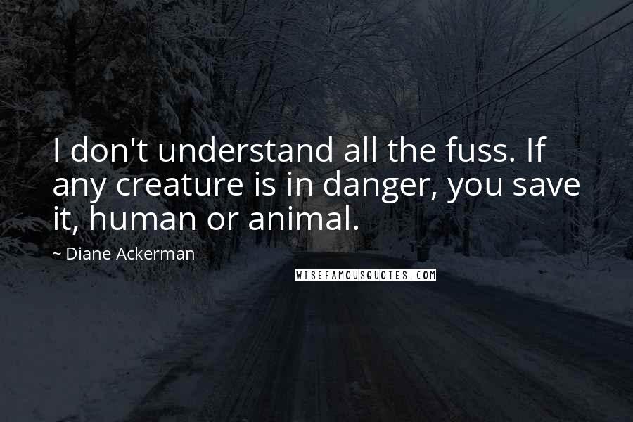 Diane Ackerman Quotes: I don't understand all the fuss. If any creature is in danger, you save it, human or animal.