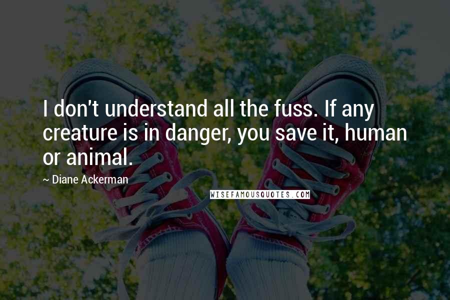 Diane Ackerman Quotes: I don't understand all the fuss. If any creature is in danger, you save it, human or animal.