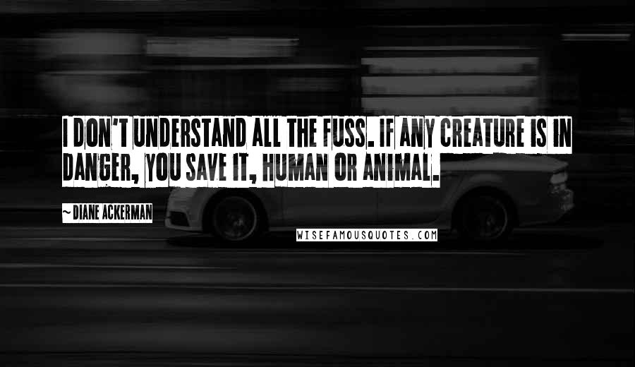 Diane Ackerman Quotes: I don't understand all the fuss. If any creature is in danger, you save it, human or animal.