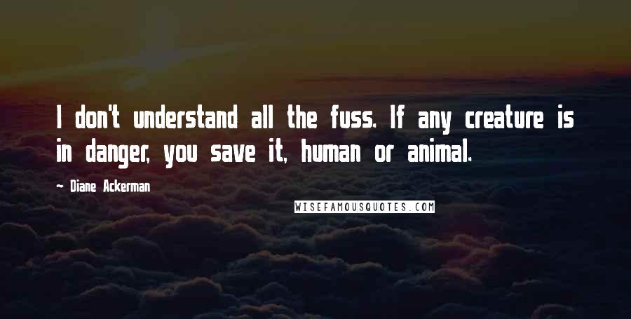 Diane Ackerman Quotes: I don't understand all the fuss. If any creature is in danger, you save it, human or animal.
