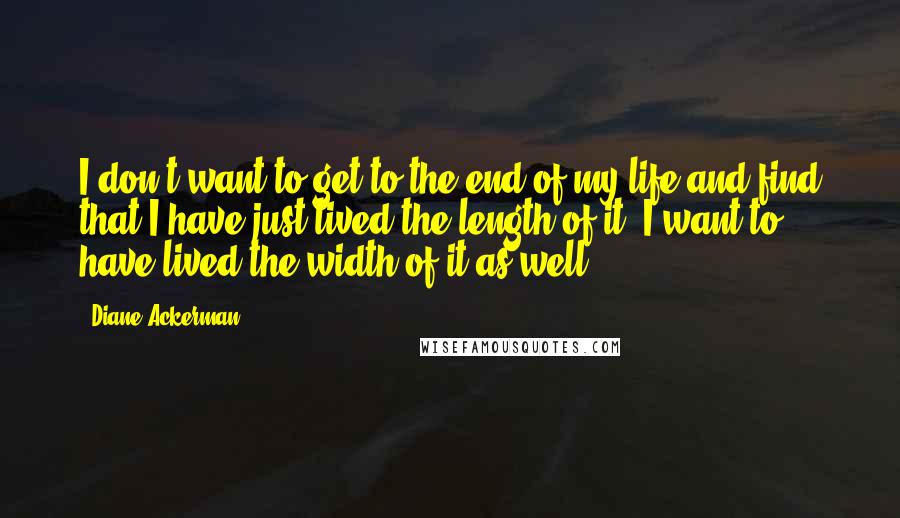 Diane Ackerman Quotes: I don't want to get to the end of my life and find that I have just lived the length of it. I want to have lived the width of it as well.