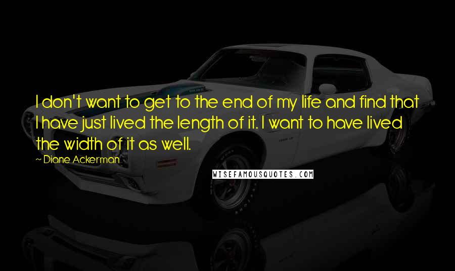 Diane Ackerman Quotes: I don't want to get to the end of my life and find that I have just lived the length of it. I want to have lived the width of it as well.