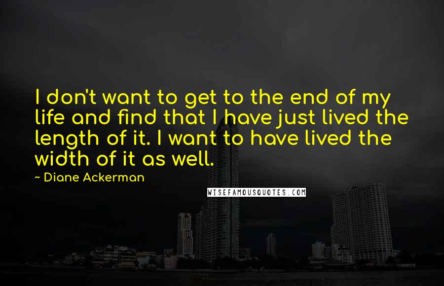 Diane Ackerman Quotes: I don't want to get to the end of my life and find that I have just lived the length of it. I want to have lived the width of it as well.