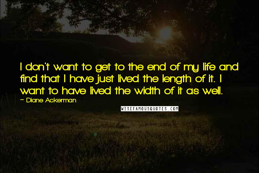 Diane Ackerman Quotes: I don't want to get to the end of my life and find that I have just lived the length of it. I want to have lived the width of it as well.