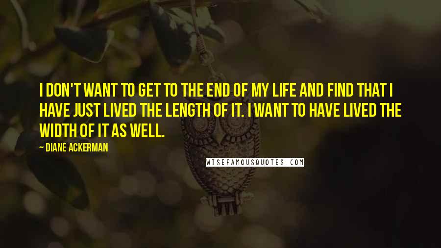 Diane Ackerman Quotes: I don't want to get to the end of my life and find that I have just lived the length of it. I want to have lived the width of it as well.