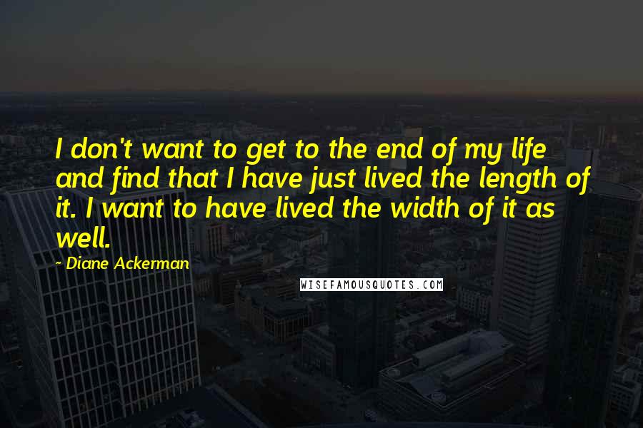 Diane Ackerman Quotes: I don't want to get to the end of my life and find that I have just lived the length of it. I want to have lived the width of it as well.