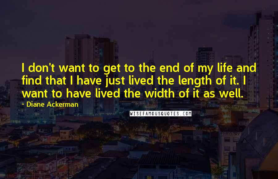 Diane Ackerman Quotes: I don't want to get to the end of my life and find that I have just lived the length of it. I want to have lived the width of it as well.