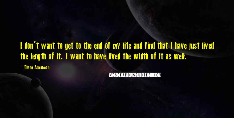 Diane Ackerman Quotes: I don't want to get to the end of my life and find that I have just lived the length of it. I want to have lived the width of it as well.