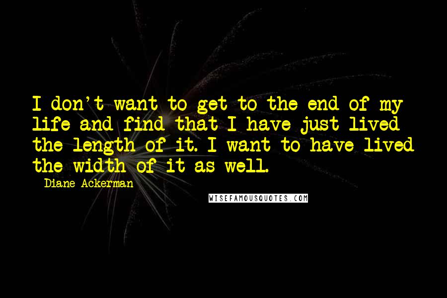 Diane Ackerman Quotes: I don't want to get to the end of my life and find that I have just lived the length of it. I want to have lived the width of it as well.