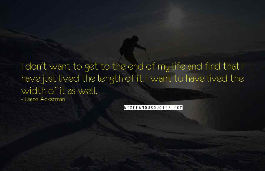 Diane Ackerman Quotes: I don't want to get to the end of my life and find that I have just lived the length of it. I want to have lived the width of it as well.