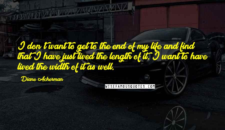 Diane Ackerman Quotes: I don't want to get to the end of my life and find that I have just lived the length of it. I want to have lived the width of it as well.