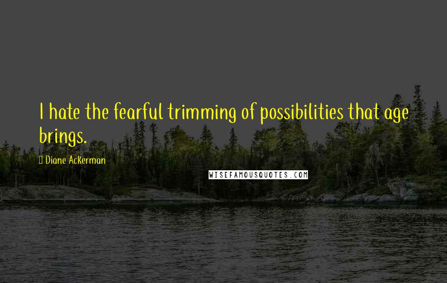 Diane Ackerman Quotes: I hate the fearful trimming of possibilities that age brings.