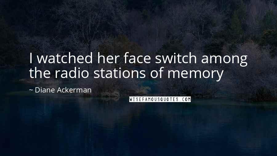 Diane Ackerman Quotes: I watched her face switch among the radio stations of memory