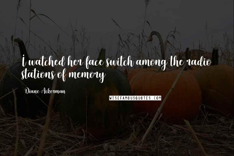 Diane Ackerman Quotes: I watched her face switch among the radio stations of memory