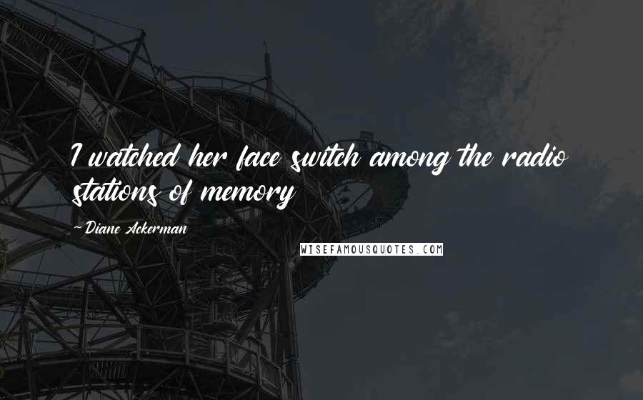 Diane Ackerman Quotes: I watched her face switch among the radio stations of memory