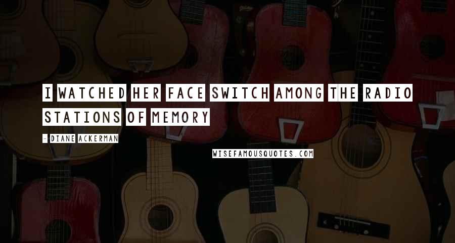 Diane Ackerman Quotes: I watched her face switch among the radio stations of memory