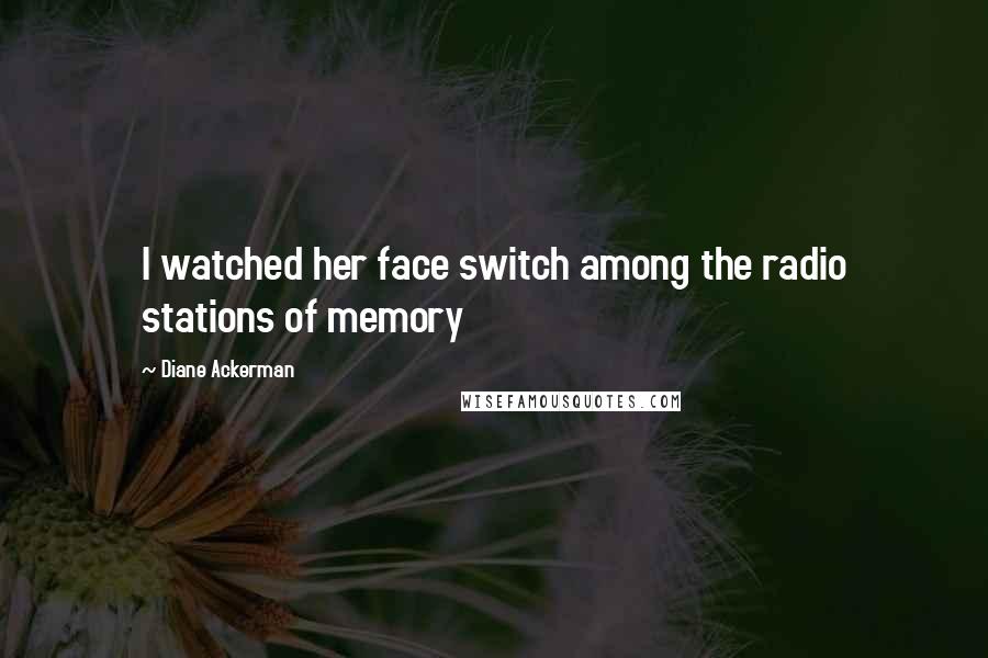 Diane Ackerman Quotes: I watched her face switch among the radio stations of memory