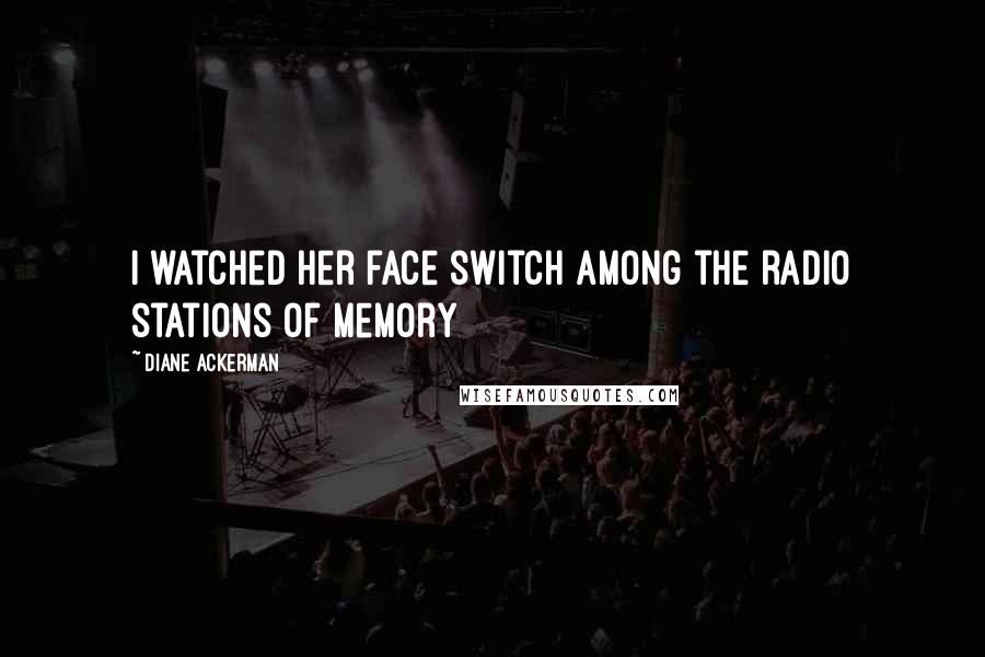 Diane Ackerman Quotes: I watched her face switch among the radio stations of memory