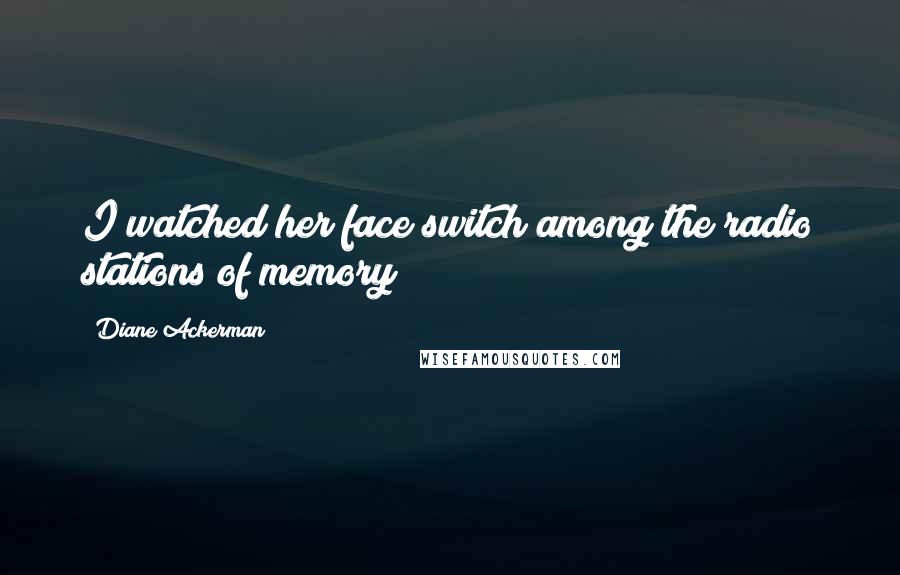 Diane Ackerman Quotes: I watched her face switch among the radio stations of memory