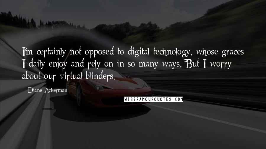 Diane Ackerman Quotes: I'm certainly not opposed to digital technology, whose graces I daily enjoy and rely on in so many ways. But I worry about our virtual blinders.