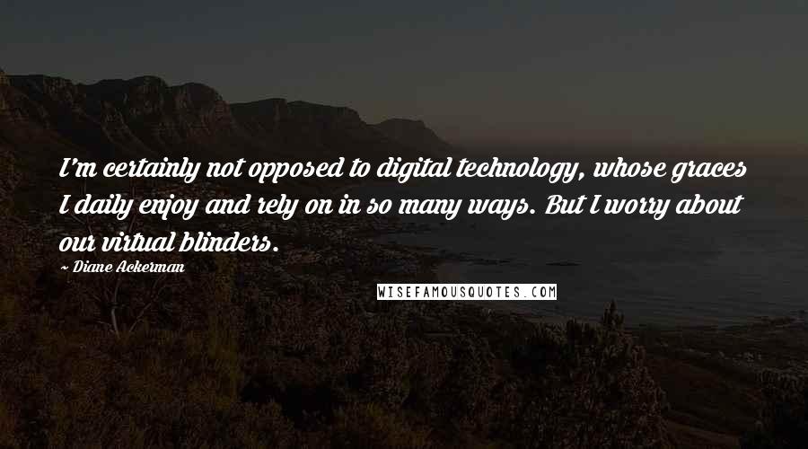 Diane Ackerman Quotes: I'm certainly not opposed to digital technology, whose graces I daily enjoy and rely on in so many ways. But I worry about our virtual blinders.