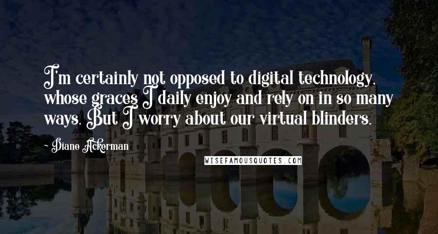 Diane Ackerman Quotes: I'm certainly not opposed to digital technology, whose graces I daily enjoy and rely on in so many ways. But I worry about our virtual blinders.