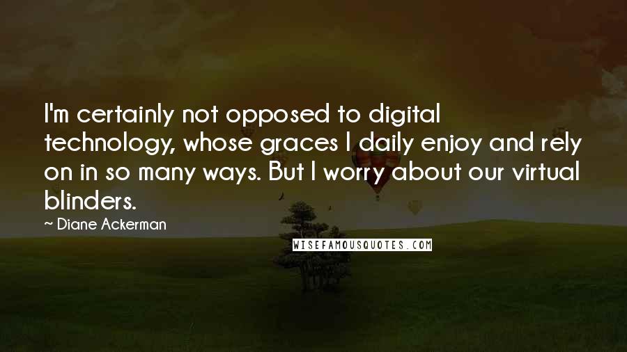 Diane Ackerman Quotes: I'm certainly not opposed to digital technology, whose graces I daily enjoy and rely on in so many ways. But I worry about our virtual blinders.