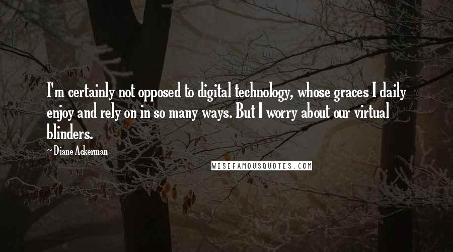 Diane Ackerman Quotes: I'm certainly not opposed to digital technology, whose graces I daily enjoy and rely on in so many ways. But I worry about our virtual blinders.