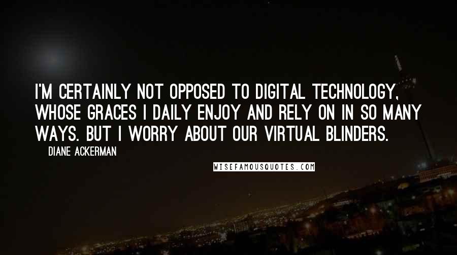 Diane Ackerman Quotes: I'm certainly not opposed to digital technology, whose graces I daily enjoy and rely on in so many ways. But I worry about our virtual blinders.