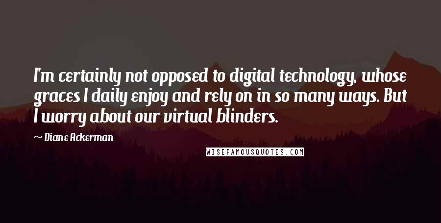 Diane Ackerman Quotes: I'm certainly not opposed to digital technology, whose graces I daily enjoy and rely on in so many ways. But I worry about our virtual blinders.