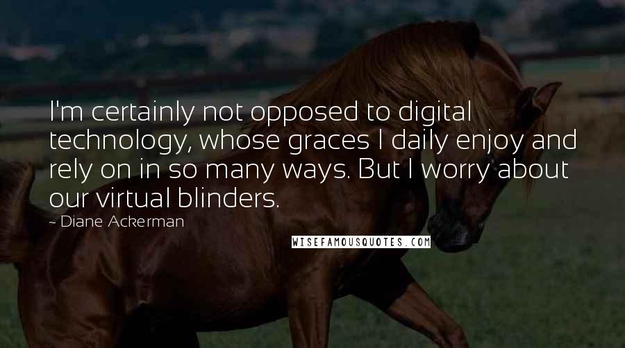 Diane Ackerman Quotes: I'm certainly not opposed to digital technology, whose graces I daily enjoy and rely on in so many ways. But I worry about our virtual blinders.