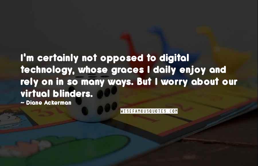 Diane Ackerman Quotes: I'm certainly not opposed to digital technology, whose graces I daily enjoy and rely on in so many ways. But I worry about our virtual blinders.