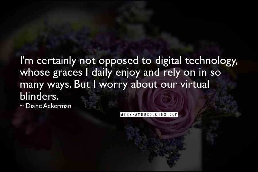 Diane Ackerman Quotes: I'm certainly not opposed to digital technology, whose graces I daily enjoy and rely on in so many ways. But I worry about our virtual blinders.