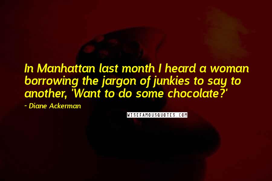 Diane Ackerman Quotes: In Manhattan last month I heard a woman borrowing the jargon of junkies to say to another, 'Want to do some chocolate?'