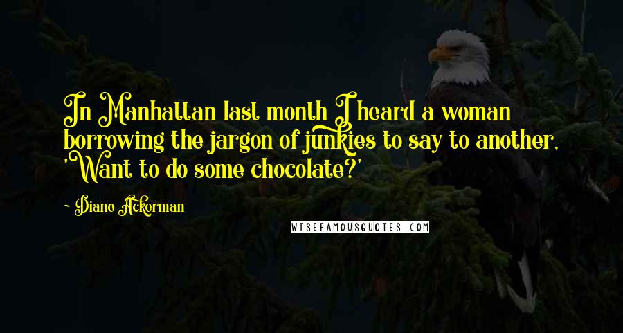 Diane Ackerman Quotes: In Manhattan last month I heard a woman borrowing the jargon of junkies to say to another, 'Want to do some chocolate?'