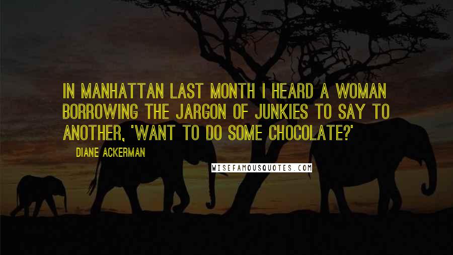 Diane Ackerman Quotes: In Manhattan last month I heard a woman borrowing the jargon of junkies to say to another, 'Want to do some chocolate?'