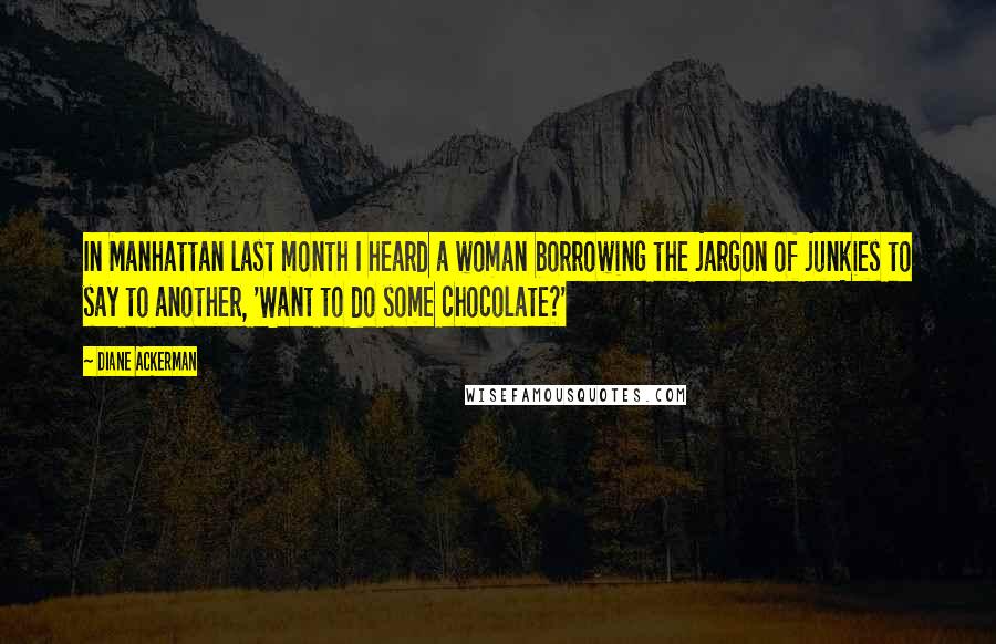 Diane Ackerman Quotes: In Manhattan last month I heard a woman borrowing the jargon of junkies to say to another, 'Want to do some chocolate?'