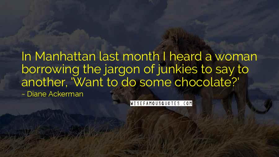 Diane Ackerman Quotes: In Manhattan last month I heard a woman borrowing the jargon of junkies to say to another, 'Want to do some chocolate?'