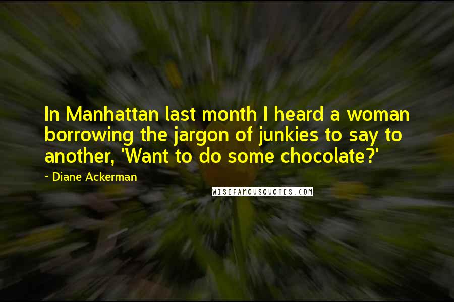 Diane Ackerman Quotes: In Manhattan last month I heard a woman borrowing the jargon of junkies to say to another, 'Want to do some chocolate?'