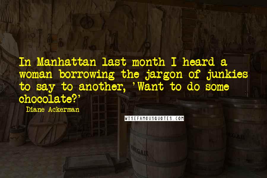 Diane Ackerman Quotes: In Manhattan last month I heard a woman borrowing the jargon of junkies to say to another, 'Want to do some chocolate?'