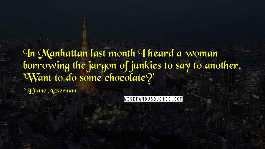 Diane Ackerman Quotes: In Manhattan last month I heard a woman borrowing the jargon of junkies to say to another, 'Want to do some chocolate?'