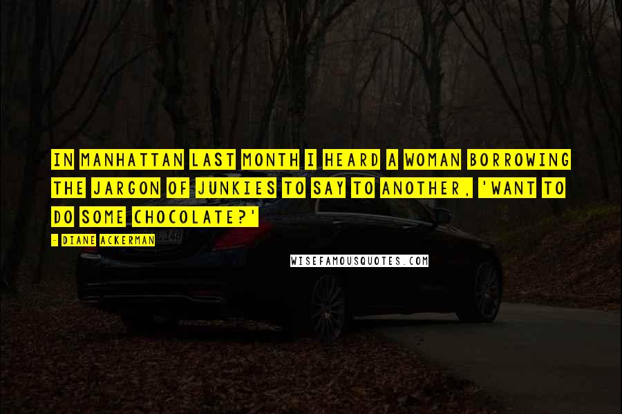 Diane Ackerman Quotes: In Manhattan last month I heard a woman borrowing the jargon of junkies to say to another, 'Want to do some chocolate?'