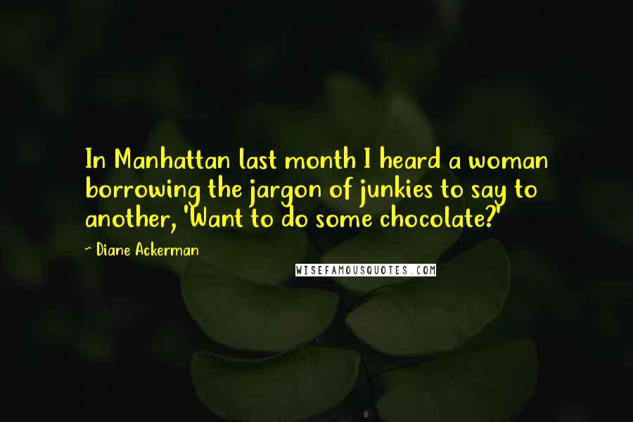 Diane Ackerman Quotes: In Manhattan last month I heard a woman borrowing the jargon of junkies to say to another, 'Want to do some chocolate?'