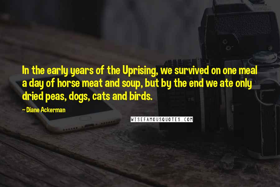 Diane Ackerman Quotes: In the early years of the Uprising, we survived on one meal a day of horse meat and soup, but by the end we ate only dried peas, dogs, cats and birds.