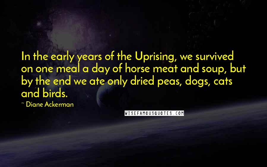 Diane Ackerman Quotes: In the early years of the Uprising, we survived on one meal a day of horse meat and soup, but by the end we ate only dried peas, dogs, cats and birds.