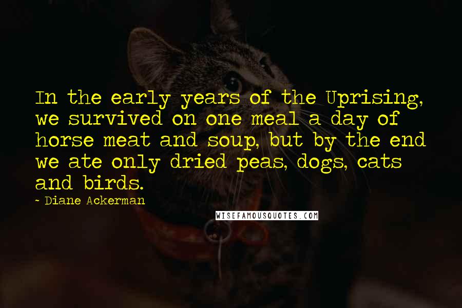 Diane Ackerman Quotes: In the early years of the Uprising, we survived on one meal a day of horse meat and soup, but by the end we ate only dried peas, dogs, cats and birds.