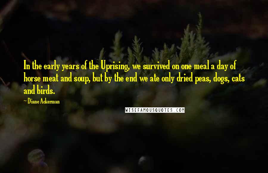 Diane Ackerman Quotes: In the early years of the Uprising, we survived on one meal a day of horse meat and soup, but by the end we ate only dried peas, dogs, cats and birds.